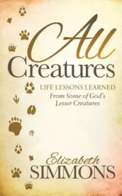 All Creatures: Life Lessons Learned from Some of God's Lesser Creatures