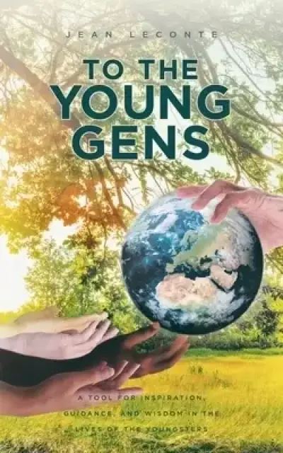 To The Young Gens : A Tool for Inspiration, Guidance, and Wisdom in the Lives of the Youngsters