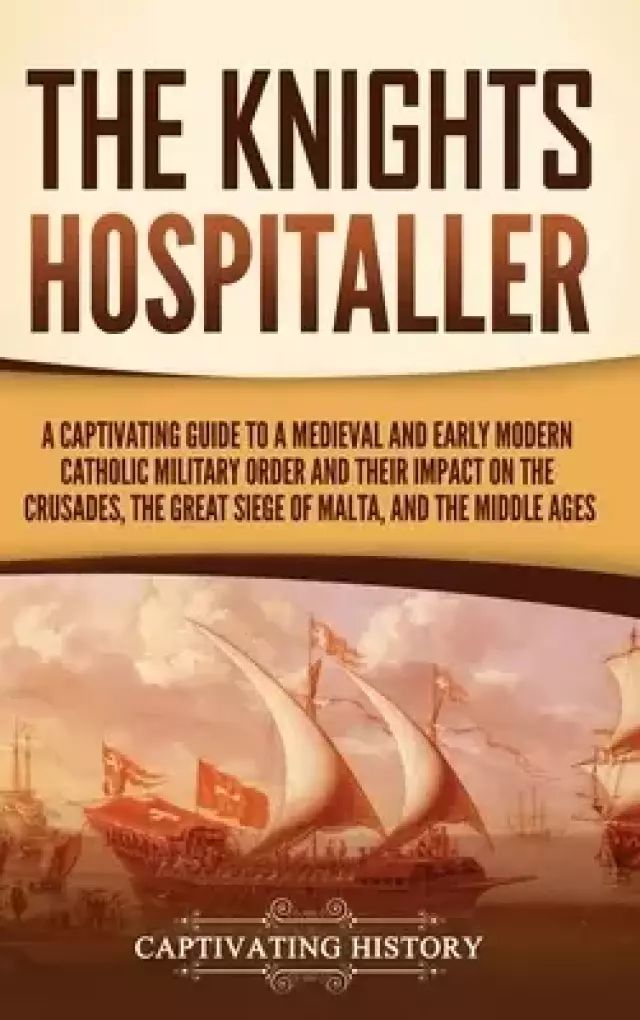 The Knights Hospitaller: A Captivating Guide to a Medieval and Early Modern Catholic Military Order and Their Impact on the Crusades, the Great Siege