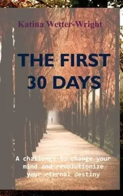 The First 30 Days: A Challenge to Change Your Mind and Revolutionize Your Eternal Destiny