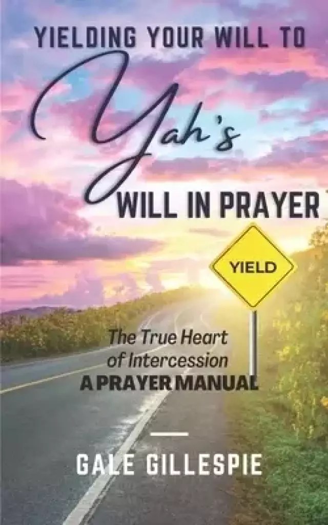 Yielding Your Will to Yah's Will in Prayer  : The True Heart of Intercession A Prayer Manual