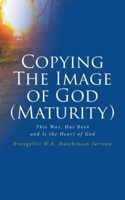 Copying The Image of God (Maturity): This Was, Has Been and Is the Heart of God