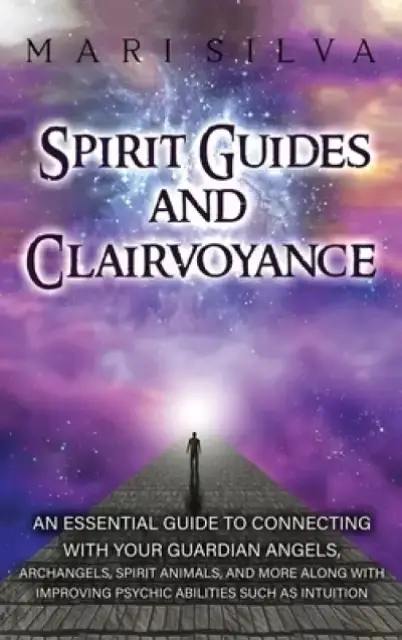 Spirit Guides and Clairvoyance: An Essential Guide to Connecting with Your Guardian Angels, Archangels, Spirit Animals, and More along with Improving