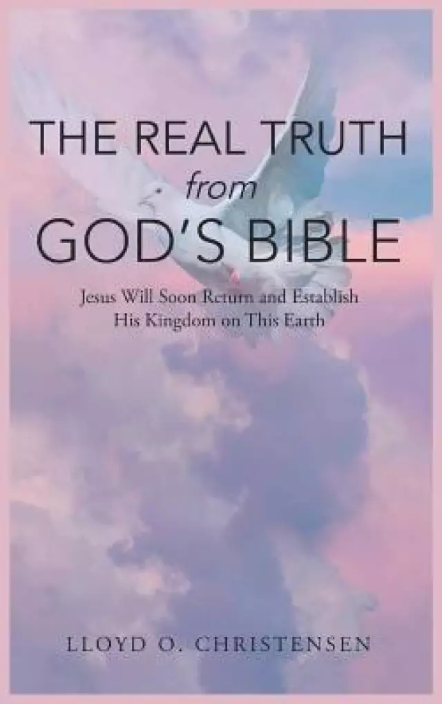 The Real Truth from God's Bible: Jesus Will Soon Return and Establish His Kingdom on this Earth