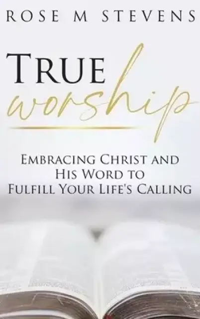 True Worship: Embracing Christ and His Word to Fulfill Your Life's Calling