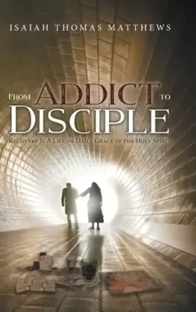 From Addict to Disciple: Recovery Is A Life of Daily Grace in the Holy Spirit