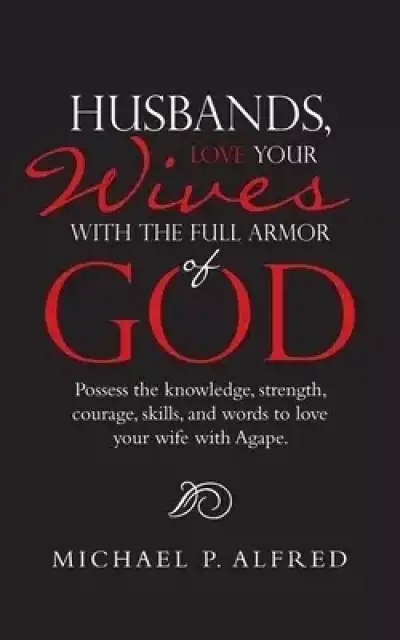 Husbands, Love Your Wives with the Full Armor of God: Possess the Knowledge, Strength, Courage, Skills, and Words to Love Your Wife with Agape.