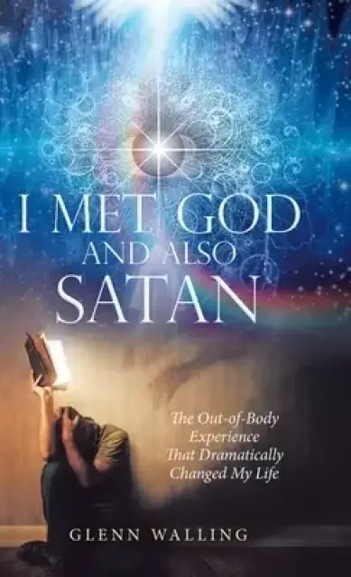I Met God and Also Satan: The Out-Of-Body Experience That Dramatically Changed My Life