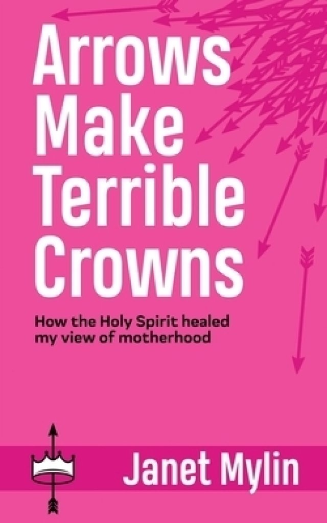 Arrows Make Terrible Crowns: How the Holy Spirit Healed My View of Motherhood