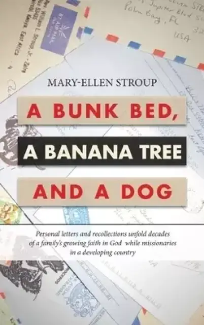 A Bunk Bed, a Banana Tree and a Dog: Personal Letters and Recollections Unfold Decades of a Family's Growing Faith in God  While Missionaries in a Dev