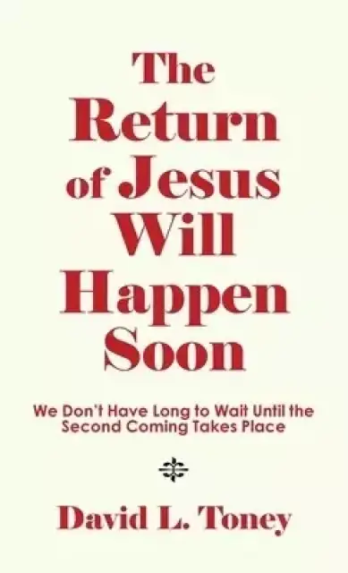 The Return of Jesus Will Happen Soon: We Don't Have Long to Wait Until the Second Coming Takes Place