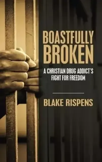 Boastfully Broken: A Christian Drug Addict's Fight for Freedom