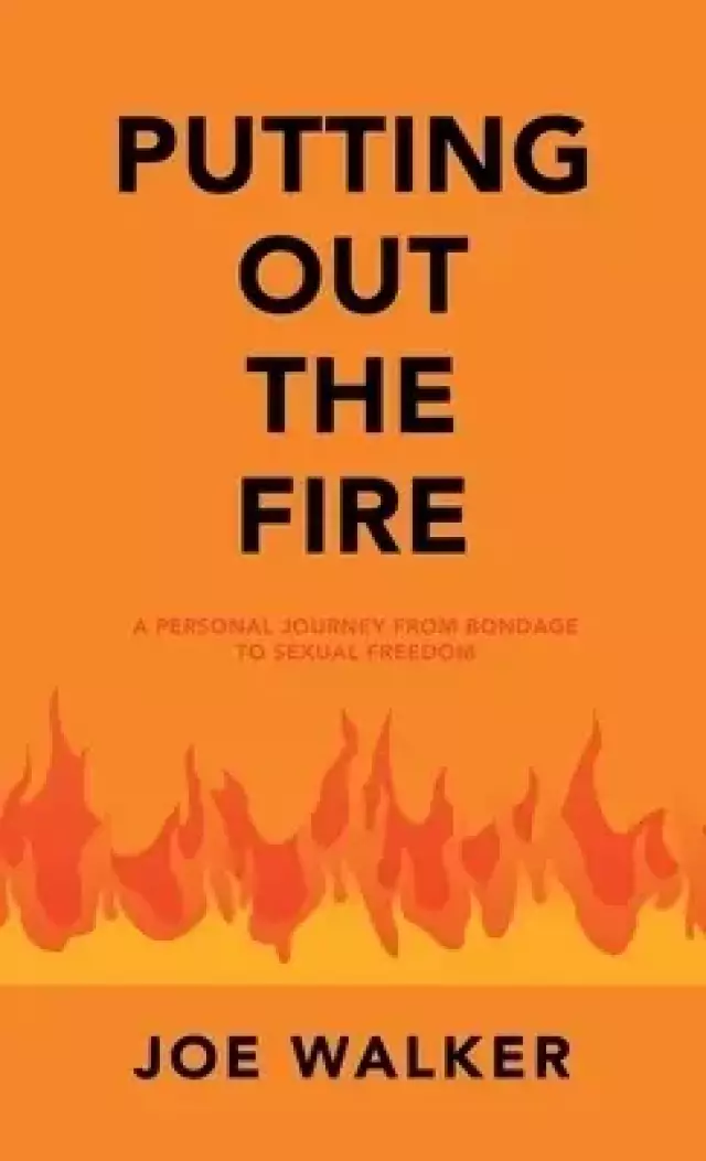 Putting out the Fire: A Personal Journey from Bondage to Sexual Freedom