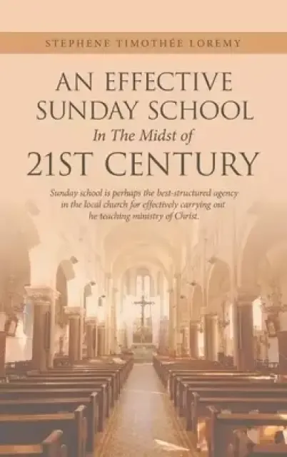 An Effective Sunday School in the Midst of 21St Century: Sunday School Is Perhaps the Best-Structured Agency in the Local Church for Effectively Carry