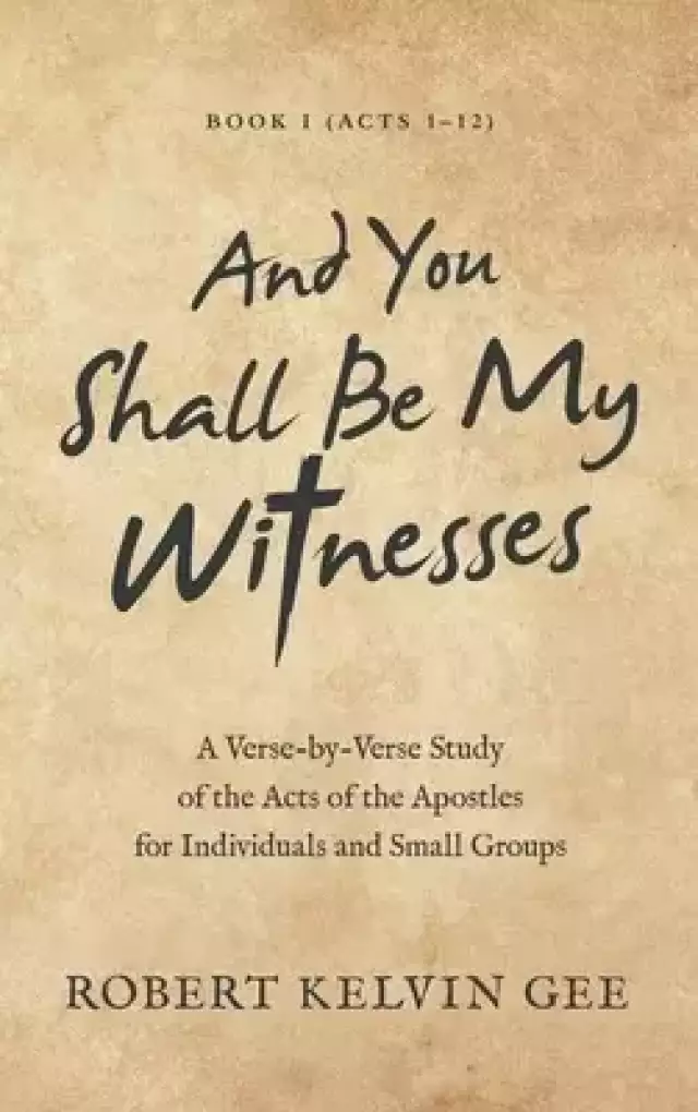And You Shall Be My Witnesses: A Verse-By-Verse Study of the Acts of the Apostles for Individuals and Small Groups