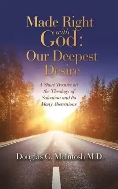 Made Right with God - Mankind's Deepest Desire: A Short Treatise on the Theology of Salvation and Its Many Aberrations