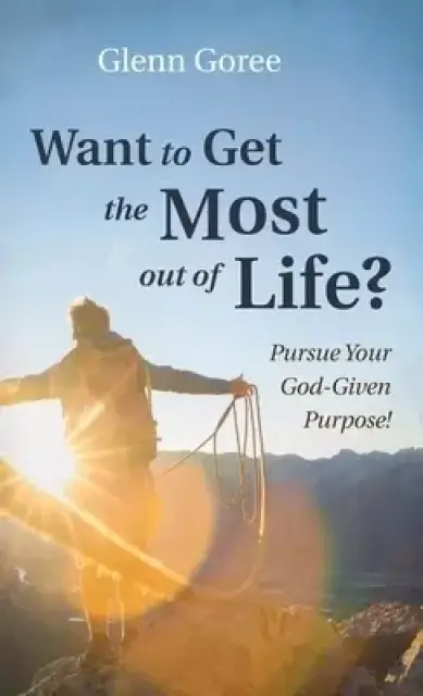 Want to Get the Most Out of Life?: Pursue Your God-Given Purpose!