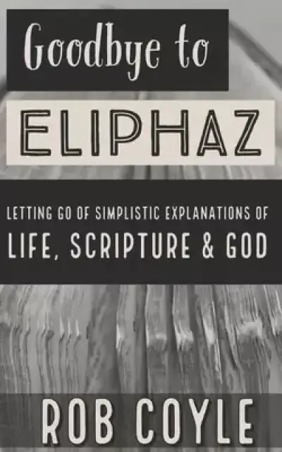 Goodbye to Eliphaz: Letting Go of Simplistic Explanations of Life, Scripture & God
