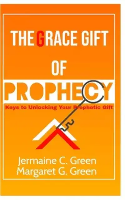 The Grace Gift Of Prophecy: Keys To Unlocking Your Prophetic Gift