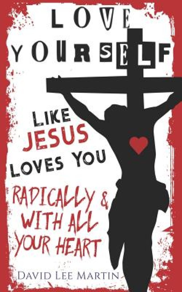 Love Yourself Like Jesus Loves You: Radically and With All Your Heart