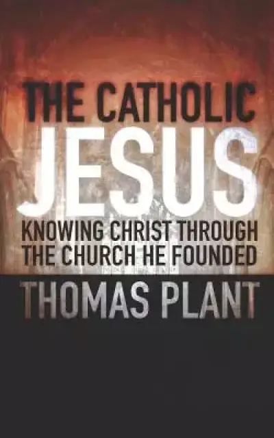 The Catholic Jesus: Knowing Christ through the Church he founded