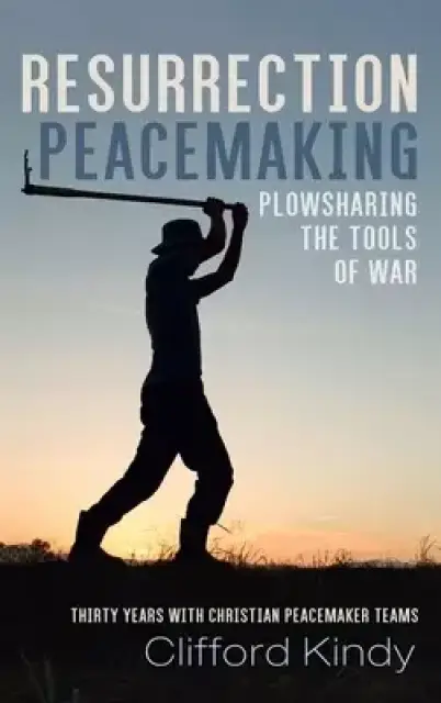 Resurrection Peacemaking: Plowsharing the Tools of War: Thirty Years with Christian Peacemaker Teams