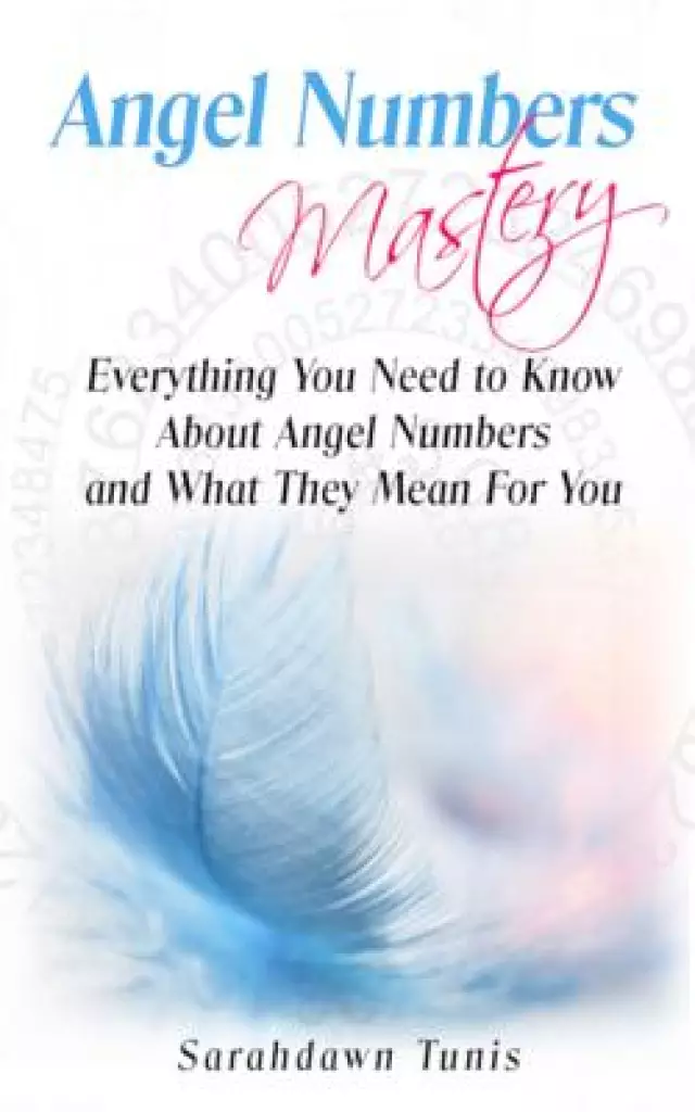 Angel Numbers Mastery: Everything You Need to Know About Angel Numbers and What They Mean For You