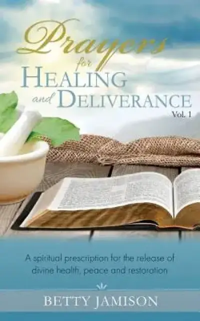 Prayers for Healing and Deliverance: A spiritual prescription for the release of divine health, peace and restoration