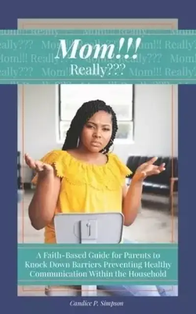 Mom!!! Really: A Faith-Based Guide for Parents to Knock Down Barriers Preventing Healthy Communication Within the Household