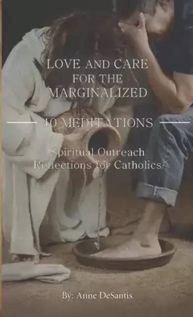 LOVE AND CARE  FOR THE  MARGINALIZED: 40 MEDITATIONS and Spiritual Outreach Reflections for Catholics