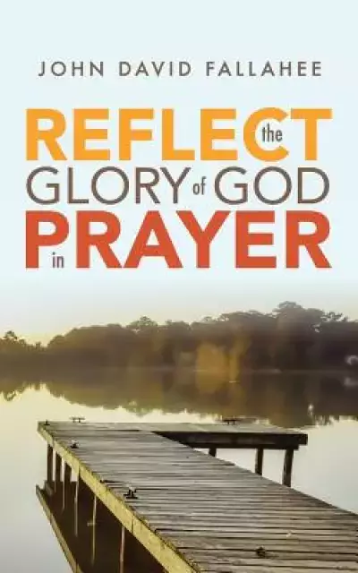 REFLECT the Glory of God in Prayer: How to transform your prayer life in seven simple steps.