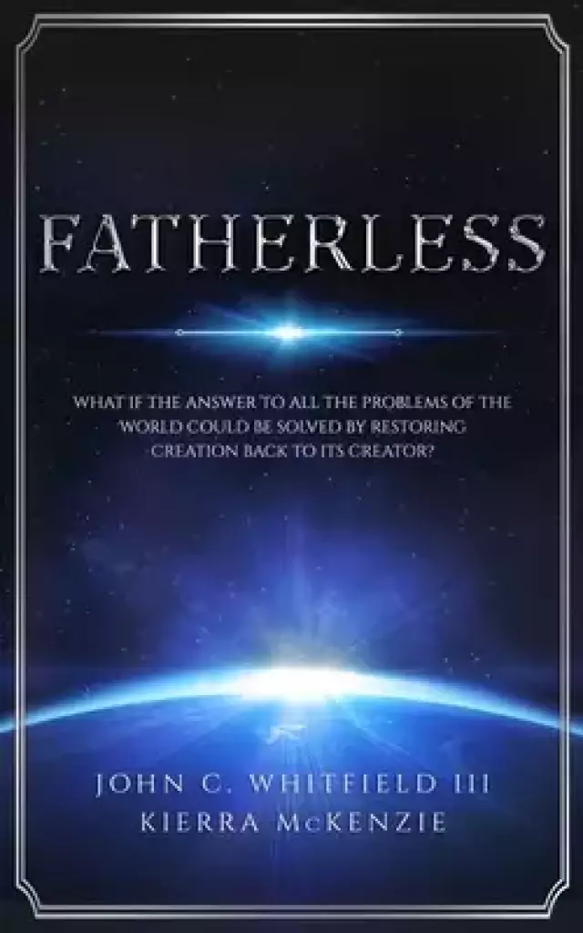 Fatherless: What If The Answer To All The Problems Of The World Could Be Solved By Restoring Creation Back To Its Creator?