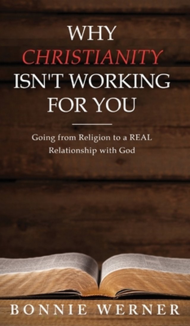 Why Chrisianity Isn't Working for You: Going from Religion to a REAL Relationship with God