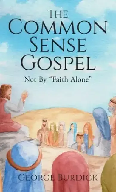 The Common Sense Gospel: Not By Faith Alone