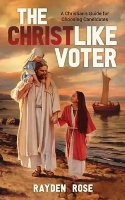 The Christlike Voter - A Christian's Guide for Choosing Candidates