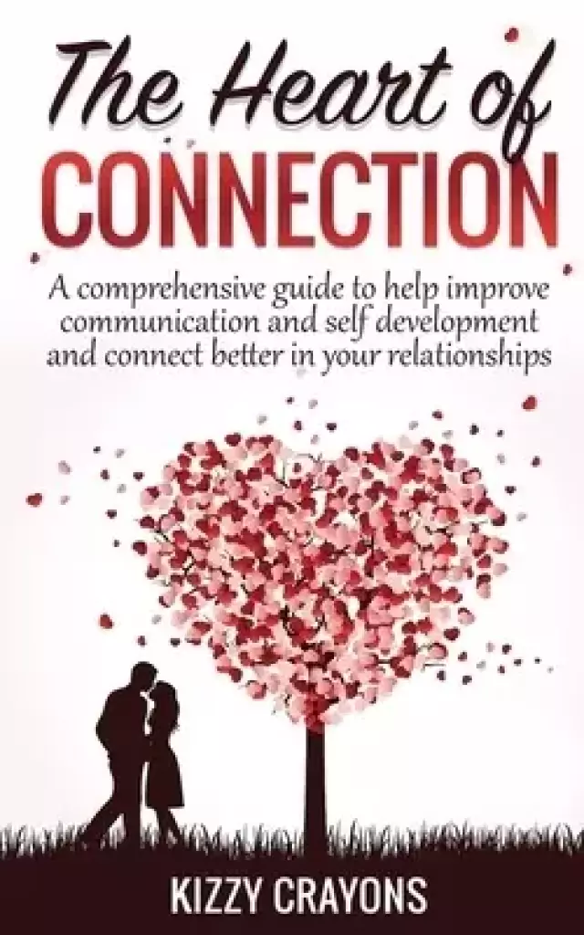 The Heart Of Connection: A Comprehensive guide to help improve communication and self development and connect better in your relationships