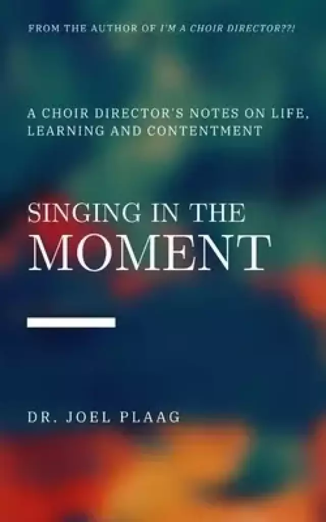 Singing in the Moment: A Choir Director's Notes on Life, Learning and Contentment