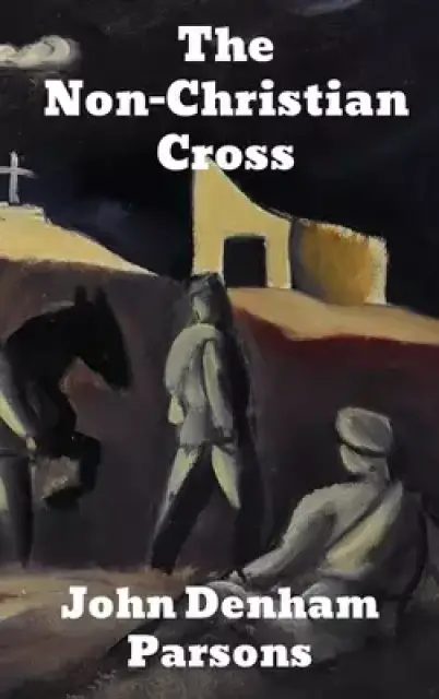 The Non Christian Cross: An Enquiry into the Origin and History of the Symbol Eventually Adopted as That of Our Religion