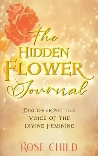 The Hidden Flower Journal: Discovering the Voice of the Divine Feminine
