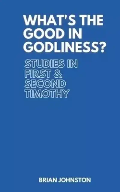 What's the Good in Godliness?: Studies in First and Second Timothy