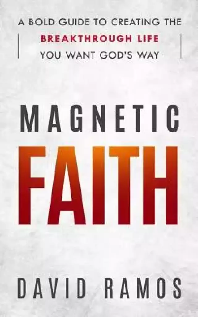 Magnetic Faith: A Bold Guide To Creating The Breakthrough Life You Want God's Way