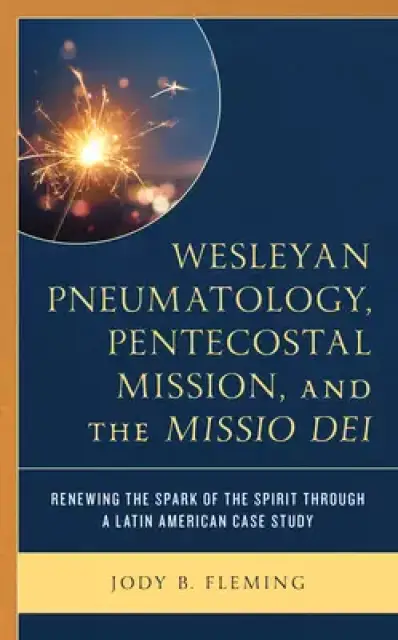 Wesleyan Pneumatology, Pentecostal Mission, and the Missio Dei: Renewing the Spark of the Spirit through a Latin American Case Study