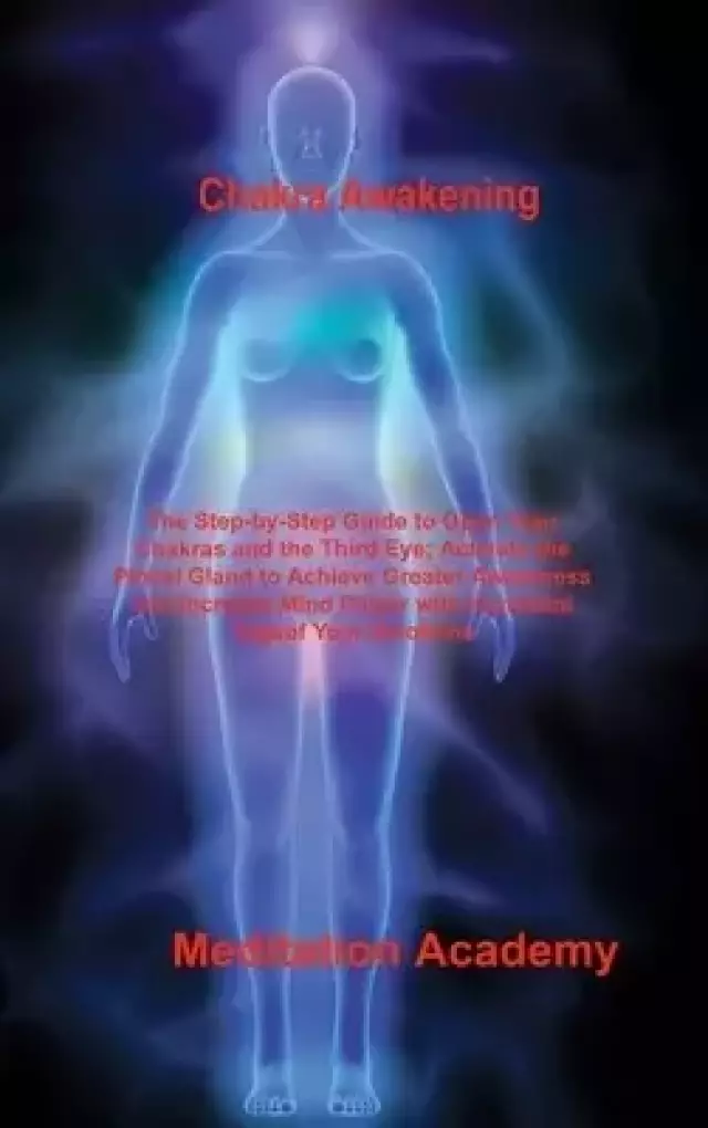 Chakra Awakening: The Step-by-Step Guide to Open Your Chakras and the Third Eye; Activate the Pineal Gland to Achieve Greater Awareness and Increase M