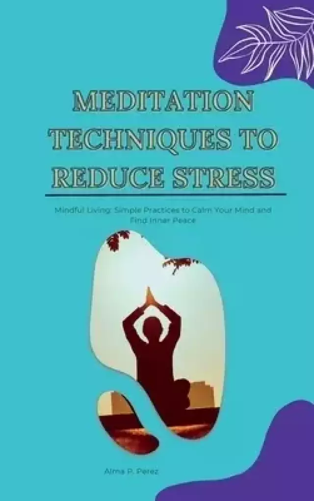 Meditation Techniques to Reduce Stress: Mindful Living: Simple Practices to Calm Your Mind and Find Inner Peace