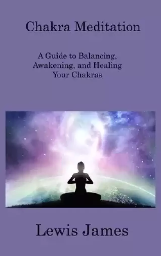 Chakra Meditation: A Guide to Balancing, Awakening, and Healing Your Chakras