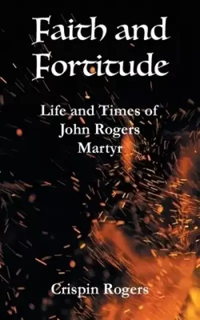 Faith and Fortitude: Life and Times of John Rogers, Martyr