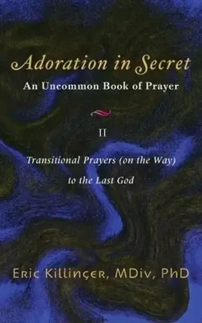 Adoration in Secret - An Uncommon Book of Prayer II: Transitional Prayers (on the Way) to the Last God
