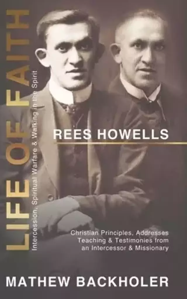 Rees Howells, Life of Faith, Intercession, Spiritual Warfare and Walking in the Spirit: Christian Principles, Addresses, Teaching & Testimonies from a
