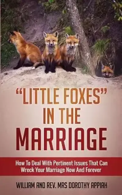 "LITTLE FOXES IN THE MARRIAGE: HOW TO DEAL WITH PERTINENT ISSUES THAT CAN WRECK YOUR MARRIAGE NOW AND FOREVER