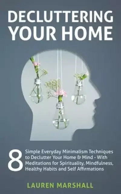 Decluttering Your Home  : 8 Simple Everyday Minimalism Techniques to Declutter Your Home & Mind - With Meditations for Spirituality, Mindfulness, Heal